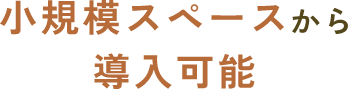 小規模スペースから導入可能